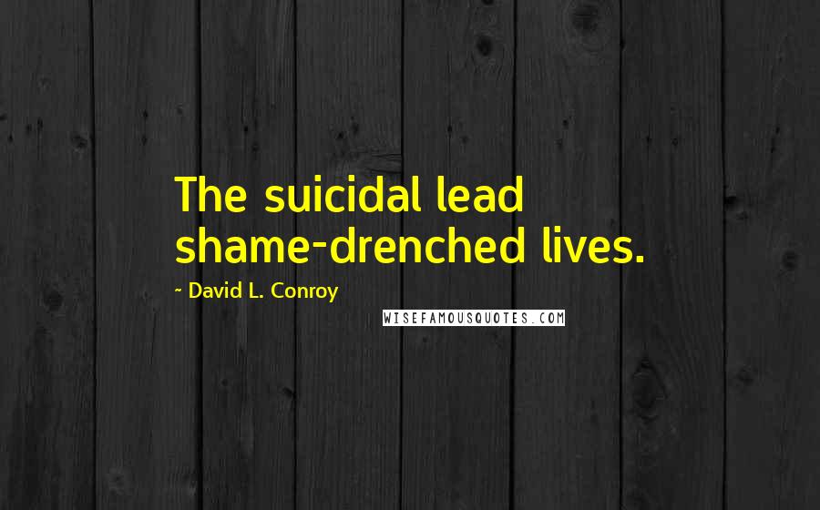 David L. Conroy Quotes: The suicidal lead shame-drenched lives.