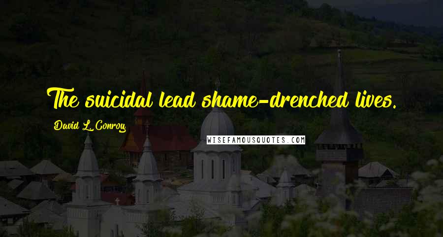 David L. Conroy Quotes: The suicidal lead shame-drenched lives.