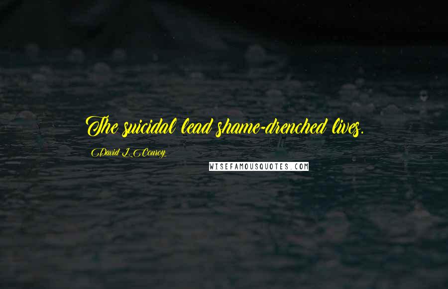 David L. Conroy Quotes: The suicidal lead shame-drenched lives.