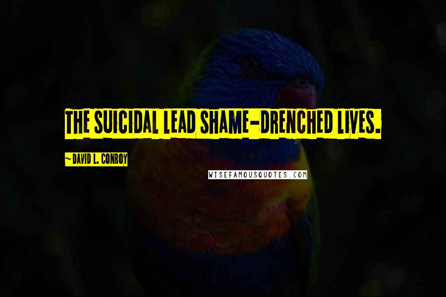 David L. Conroy Quotes: The suicidal lead shame-drenched lives.