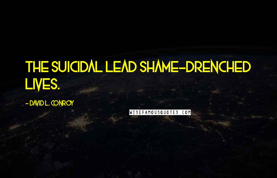 David L. Conroy Quotes: The suicidal lead shame-drenched lives.