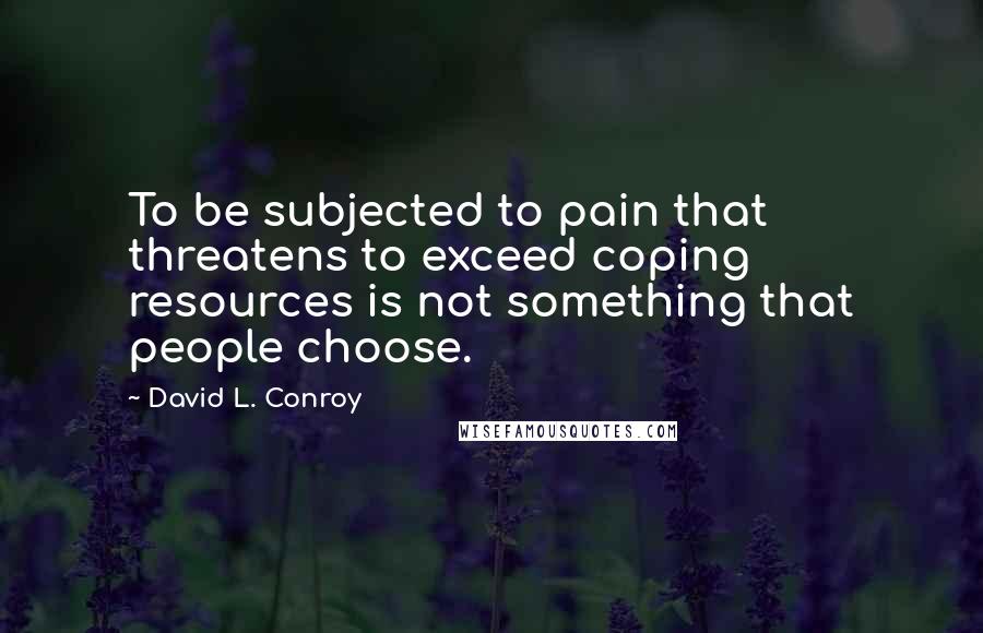 David L. Conroy Quotes: To be subjected to pain that threatens to exceed coping resources is not something that people choose.
