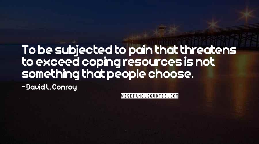 David L. Conroy Quotes: To be subjected to pain that threatens to exceed coping resources is not something that people choose.