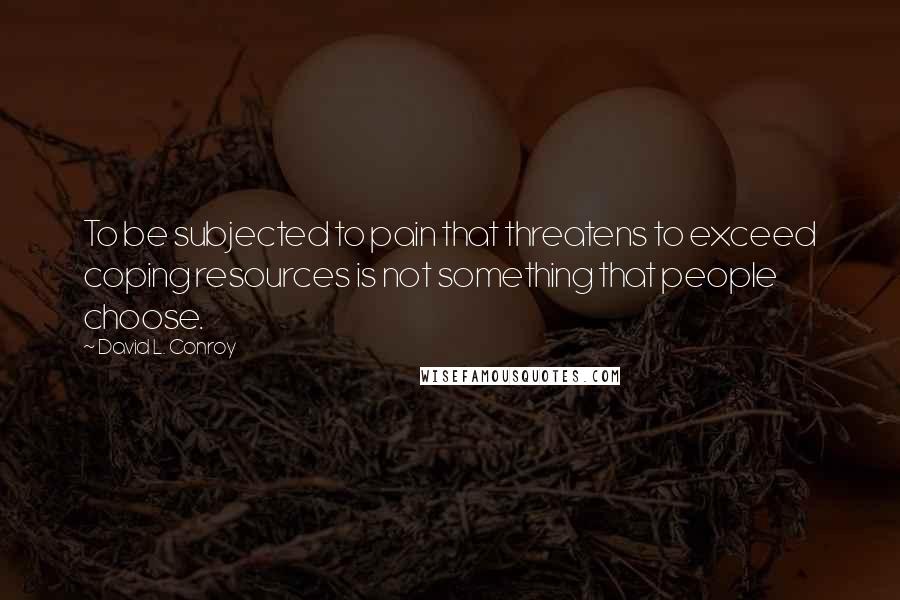 David L. Conroy Quotes: To be subjected to pain that threatens to exceed coping resources is not something that people choose.