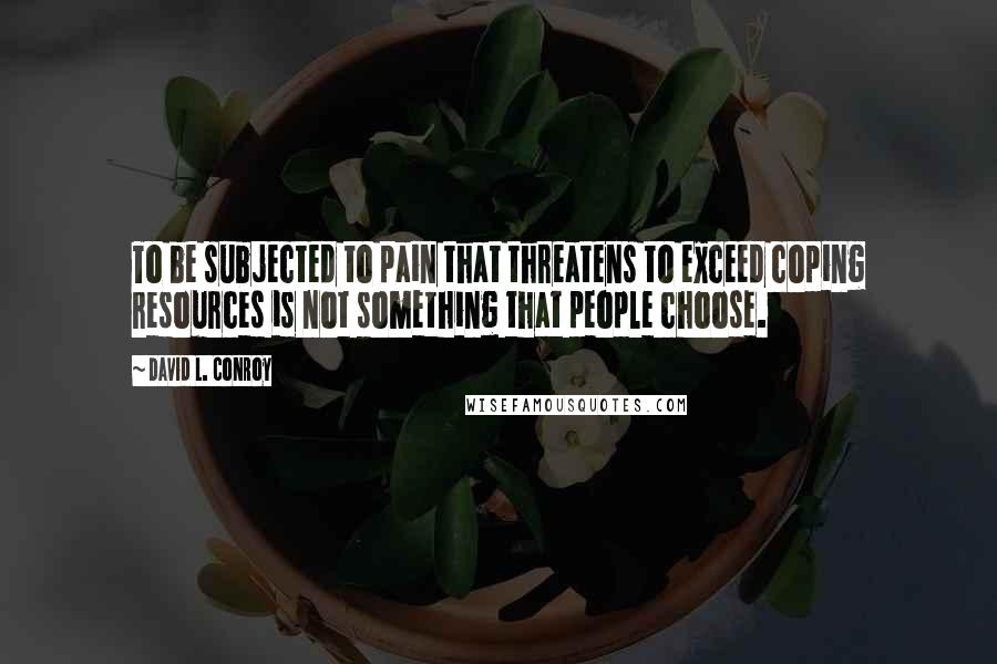 David L. Conroy Quotes: To be subjected to pain that threatens to exceed coping resources is not something that people choose.
