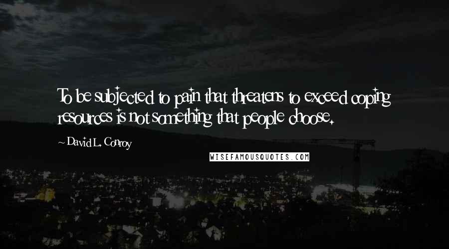 David L. Conroy Quotes: To be subjected to pain that threatens to exceed coping resources is not something that people choose.