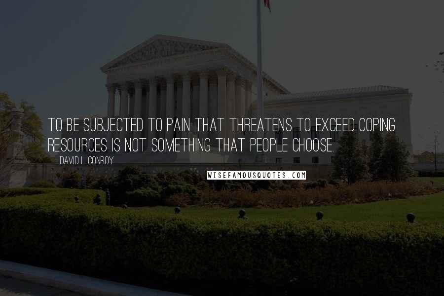 David L. Conroy Quotes: To be subjected to pain that threatens to exceed coping resources is not something that people choose.