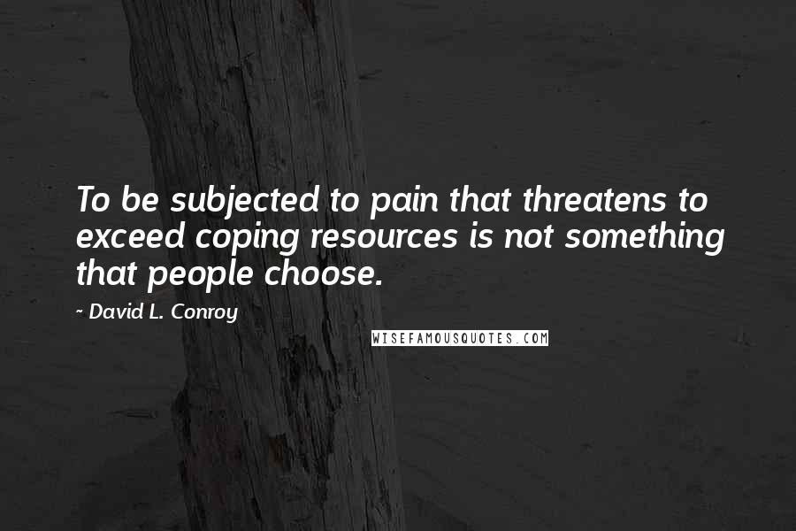 David L. Conroy Quotes: To be subjected to pain that threatens to exceed coping resources is not something that people choose.