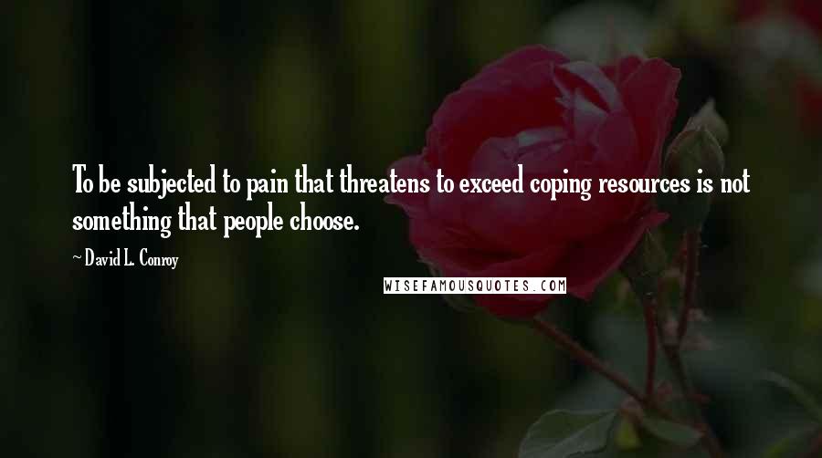 David L. Conroy Quotes: To be subjected to pain that threatens to exceed coping resources is not something that people choose.