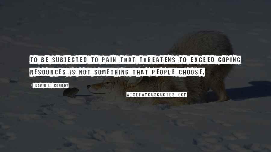 David L. Conroy Quotes: To be subjected to pain that threatens to exceed coping resources is not something that people choose.