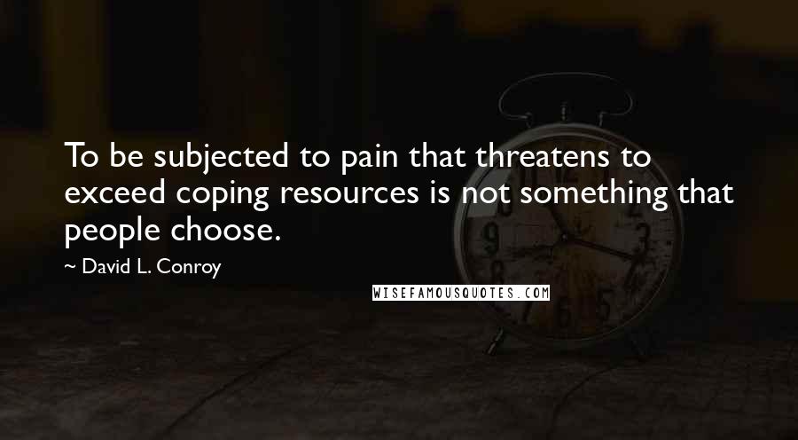 David L. Conroy Quotes: To be subjected to pain that threatens to exceed coping resources is not something that people choose.