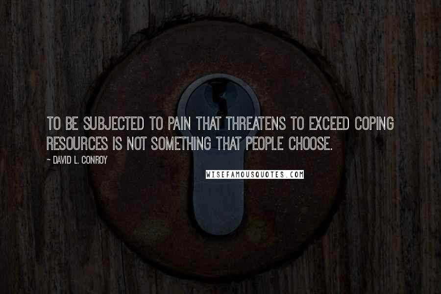 David L. Conroy Quotes: To be subjected to pain that threatens to exceed coping resources is not something that people choose.