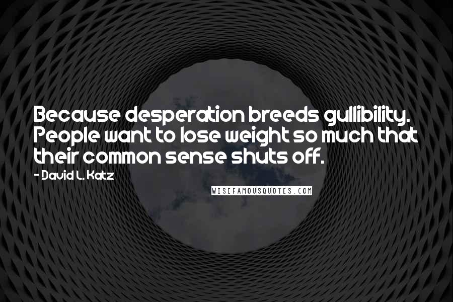 David L. Katz Quotes: Because desperation breeds gullibility. People want to lose weight so much that their common sense shuts off.