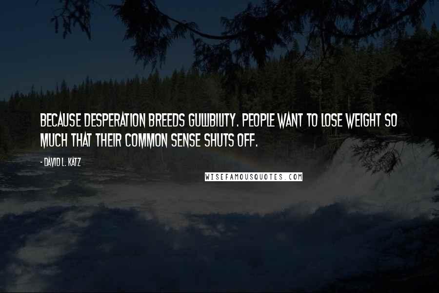 David L. Katz Quotes: Because desperation breeds gullibility. People want to lose weight so much that their common sense shuts off.