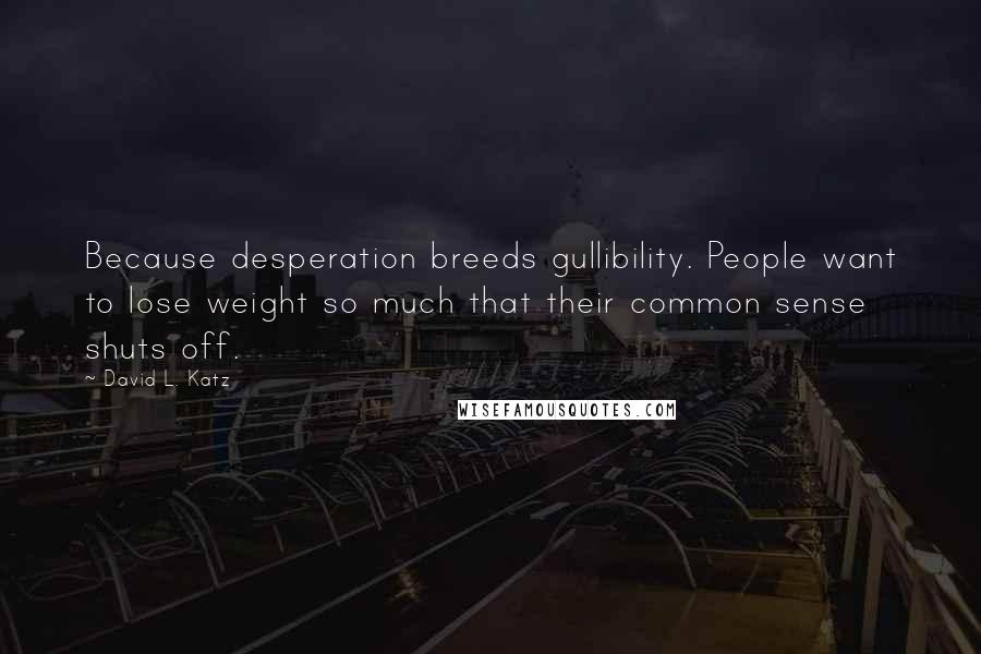 David L. Katz Quotes: Because desperation breeds gullibility. People want to lose weight so much that their common sense shuts off.