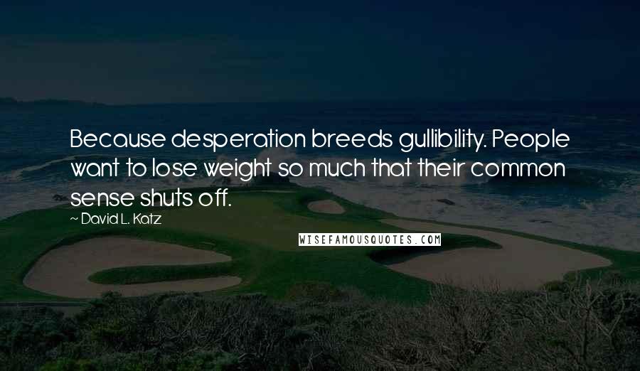 David L. Katz Quotes: Because desperation breeds gullibility. People want to lose weight so much that their common sense shuts off.