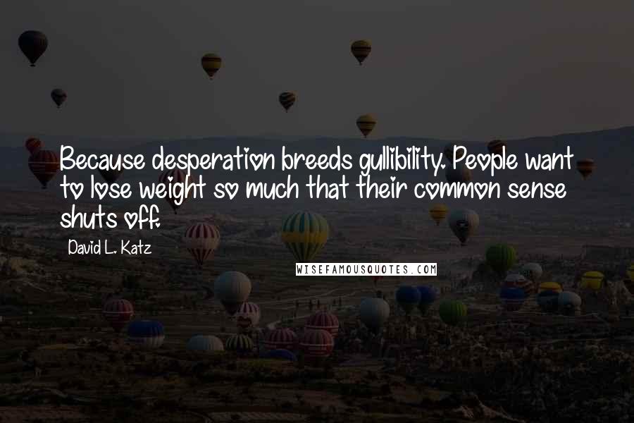 David L. Katz Quotes: Because desperation breeds gullibility. People want to lose weight so much that their common sense shuts off.