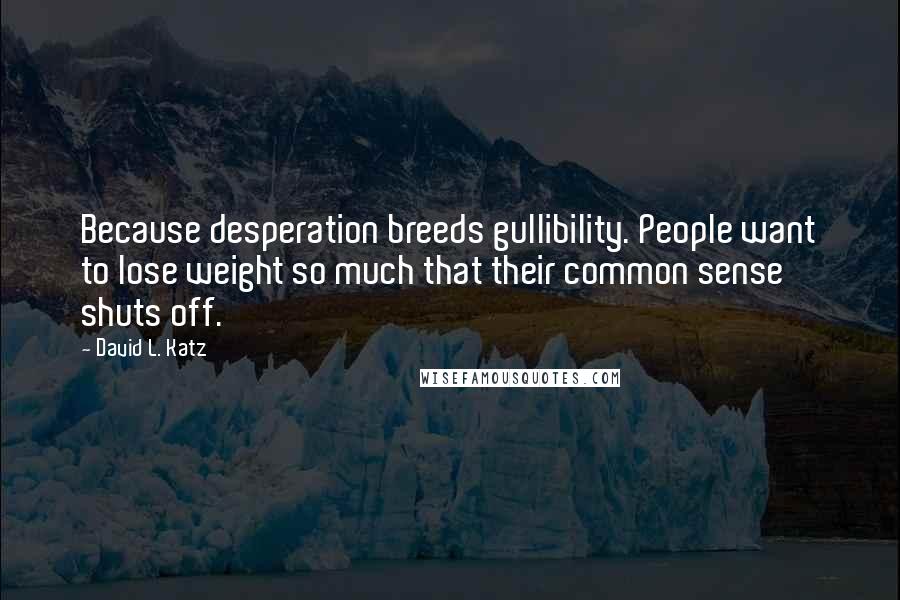 David L. Katz Quotes: Because desperation breeds gullibility. People want to lose weight so much that their common sense shuts off.