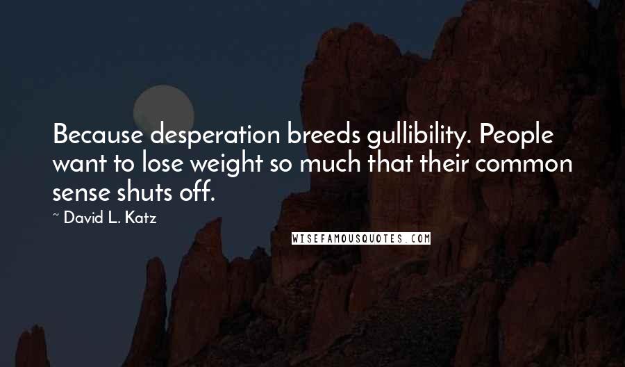 David L. Katz Quotes: Because desperation breeds gullibility. People want to lose weight so much that their common sense shuts off.