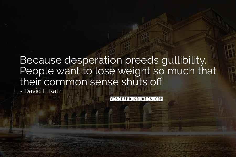 David L. Katz Quotes: Because desperation breeds gullibility. People want to lose weight so much that their common sense shuts off.