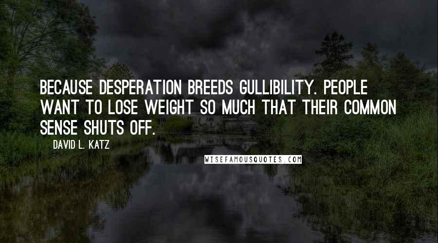 David L. Katz Quotes: Because desperation breeds gullibility. People want to lose weight so much that their common sense shuts off.