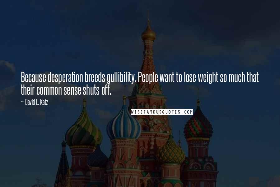 David L. Katz Quotes: Because desperation breeds gullibility. People want to lose weight so much that their common sense shuts off.