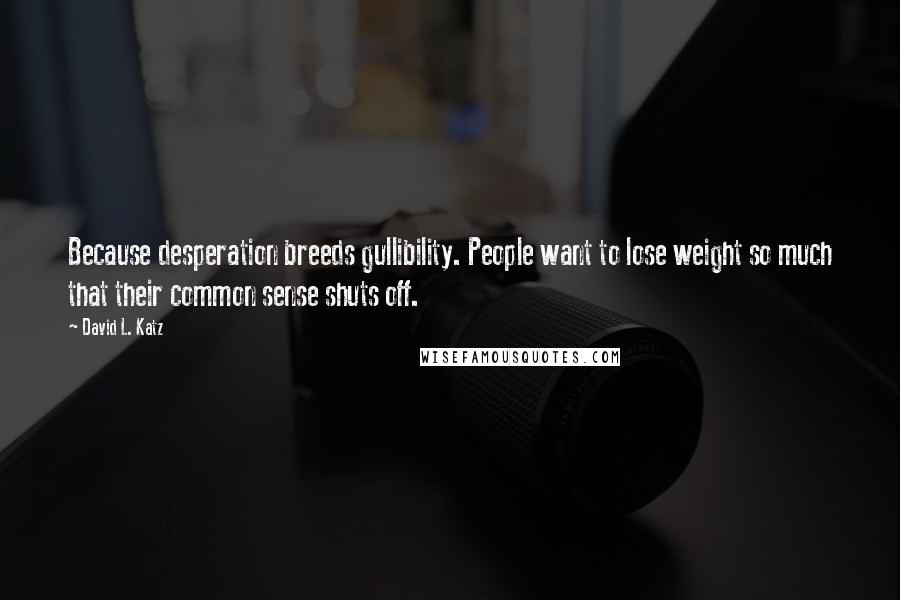 David L. Katz Quotes: Because desperation breeds gullibility. People want to lose weight so much that their common sense shuts off.