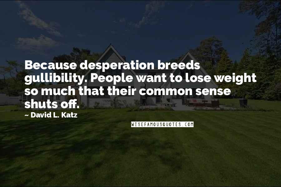 David L. Katz Quotes: Because desperation breeds gullibility. People want to lose weight so much that their common sense shuts off.