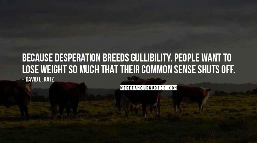 David L. Katz Quotes: Because desperation breeds gullibility. People want to lose weight so much that their common sense shuts off.