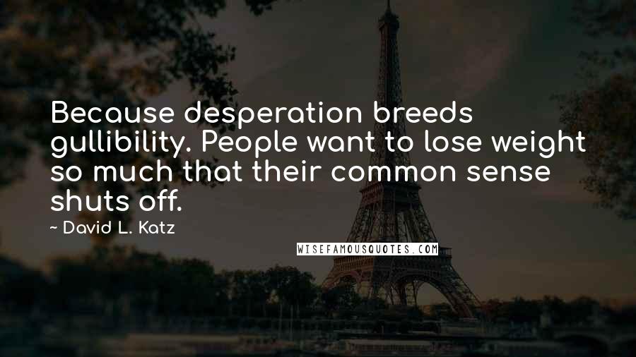 David L. Katz Quotes: Because desperation breeds gullibility. People want to lose weight so much that their common sense shuts off.