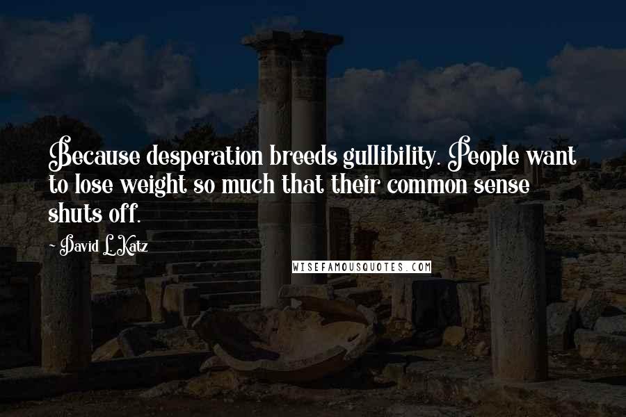 David L. Katz Quotes: Because desperation breeds gullibility. People want to lose weight so much that their common sense shuts off.