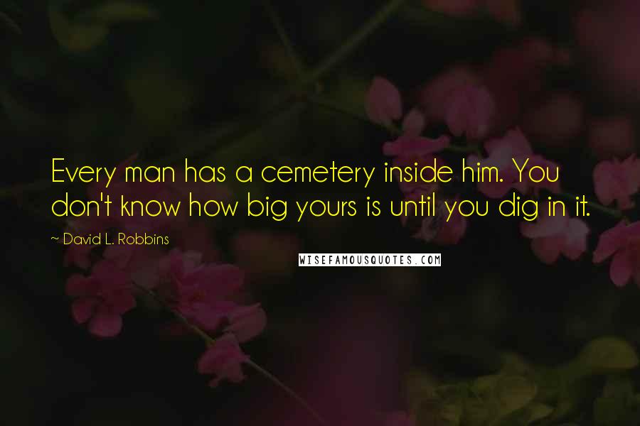 David L. Robbins Quotes: Every man has a cemetery inside him. You don't know how big yours is until you dig in it.