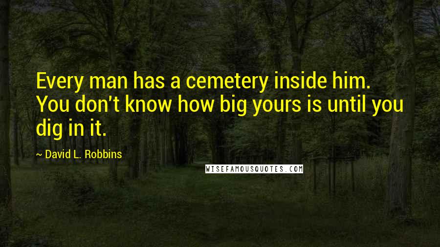 David L. Robbins Quotes: Every man has a cemetery inside him. You don't know how big yours is until you dig in it.