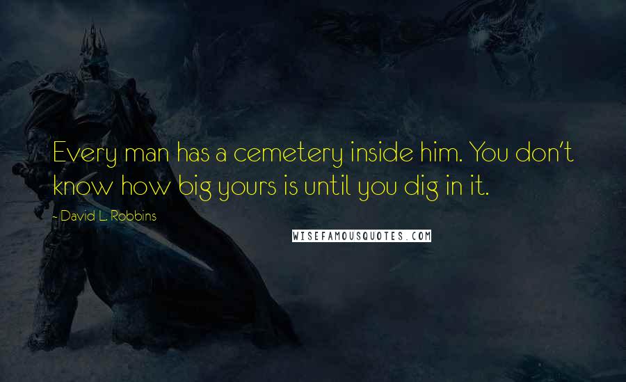 David L. Robbins Quotes: Every man has a cemetery inside him. You don't know how big yours is until you dig in it.