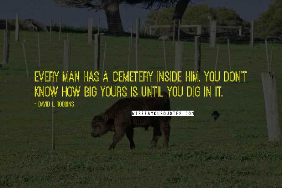 David L. Robbins Quotes: Every man has a cemetery inside him. You don't know how big yours is until you dig in it.