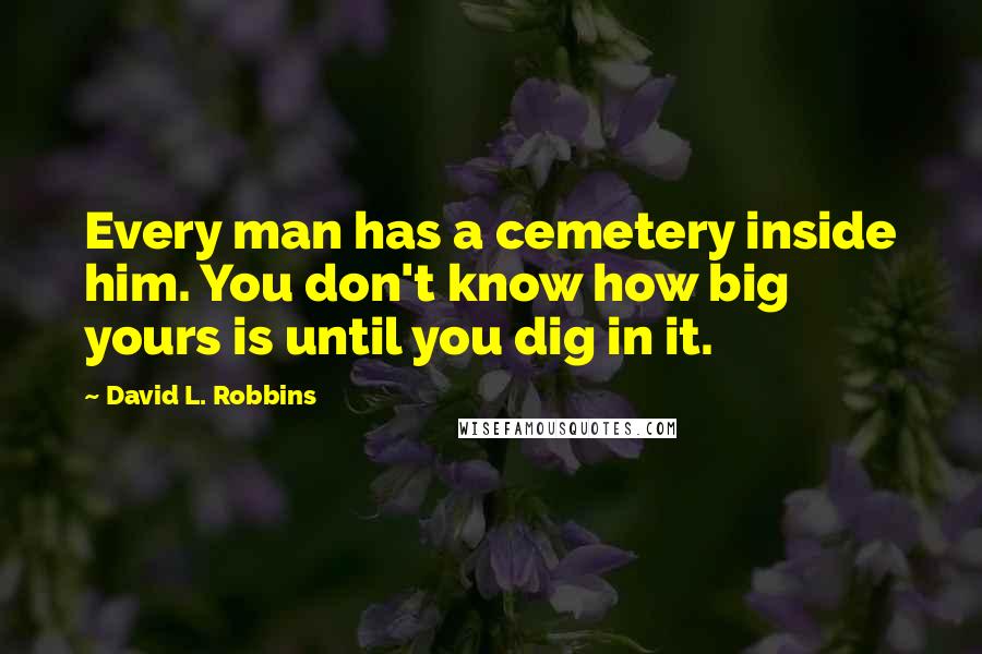 David L. Robbins Quotes: Every man has a cemetery inside him. You don't know how big yours is until you dig in it.