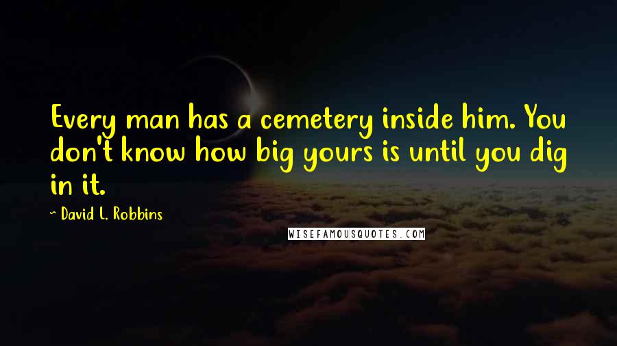 David L. Robbins Quotes: Every man has a cemetery inside him. You don't know how big yours is until you dig in it.