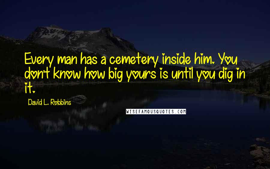 David L. Robbins Quotes: Every man has a cemetery inside him. You don't know how big yours is until you dig in it.