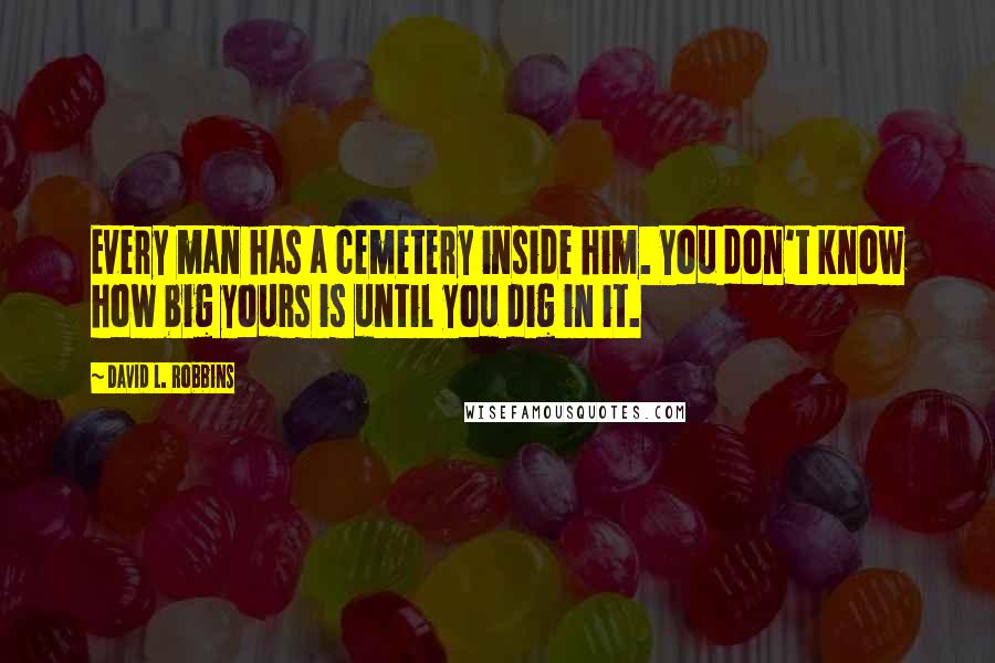 David L. Robbins Quotes: Every man has a cemetery inside him. You don't know how big yours is until you dig in it.