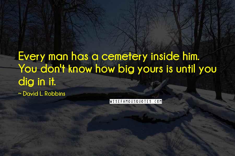 David L. Robbins Quotes: Every man has a cemetery inside him. You don't know how big yours is until you dig in it.