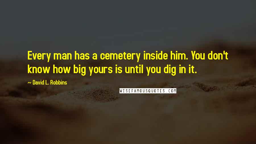 David L. Robbins Quotes: Every man has a cemetery inside him. You don't know how big yours is until you dig in it.