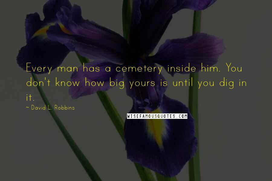 David L. Robbins Quotes: Every man has a cemetery inside him. You don't know how big yours is until you dig in it.