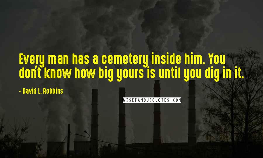 David L. Robbins Quotes: Every man has a cemetery inside him. You don't know how big yours is until you dig in it.