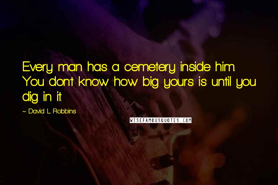 David L. Robbins Quotes: Every man has a cemetery inside him. You don't know how big yours is until you dig in it.