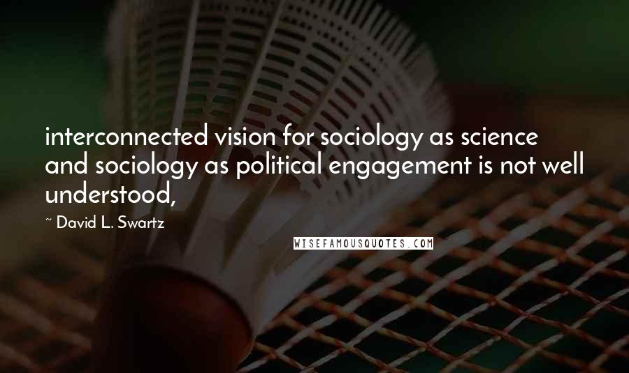 David L. Swartz Quotes: interconnected vision for sociology as science and sociology as political engagement is not well understood,