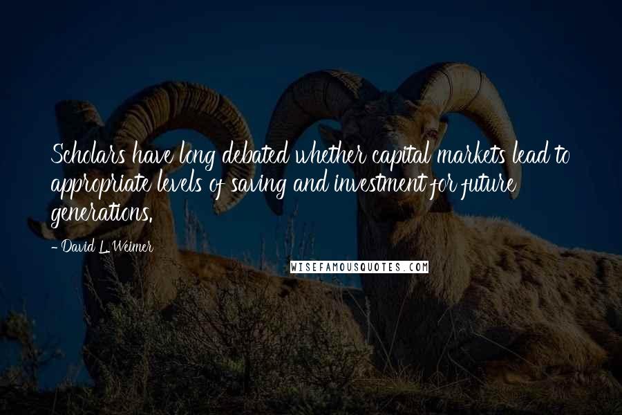 David L. Weimer Quotes: Scholars have long debated whether capital markets lead to appropriate levels of saving and investment for future generations.