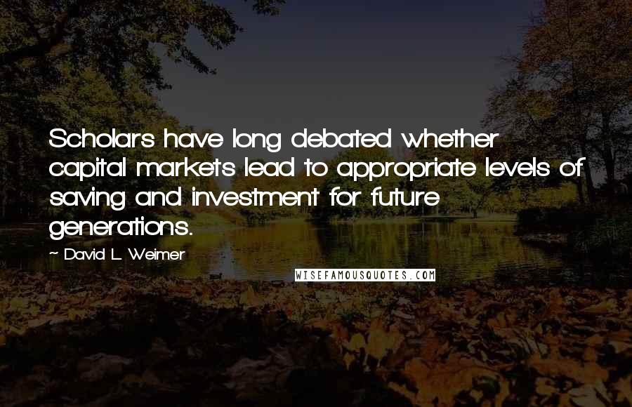 David L. Weimer Quotes: Scholars have long debated whether capital markets lead to appropriate levels of saving and investment for future generations.