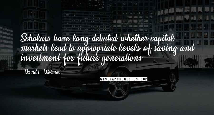 David L. Weimer Quotes: Scholars have long debated whether capital markets lead to appropriate levels of saving and investment for future generations.