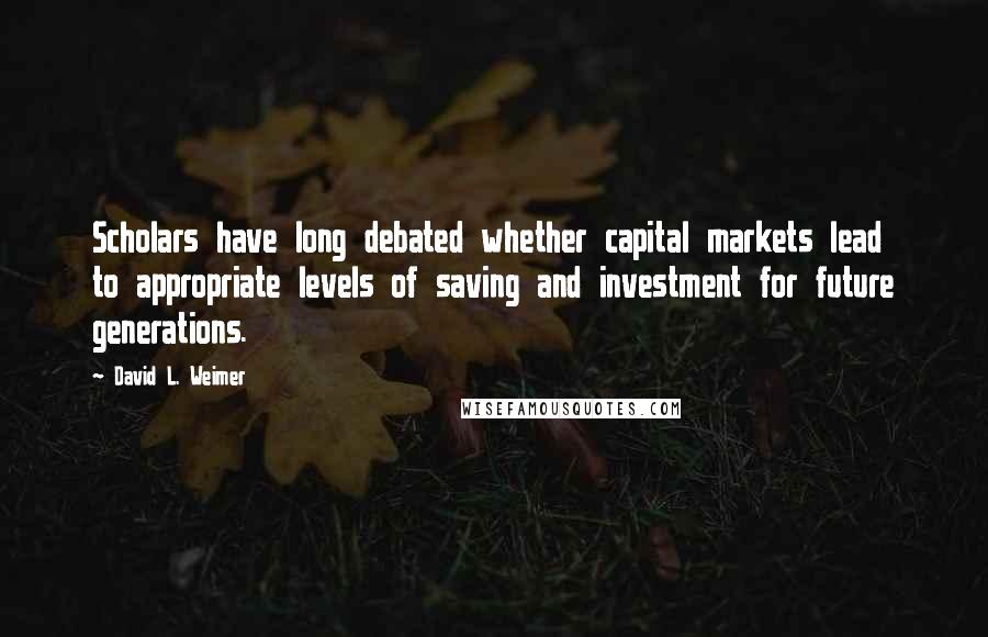 David L. Weimer Quotes: Scholars have long debated whether capital markets lead to appropriate levels of saving and investment for future generations.