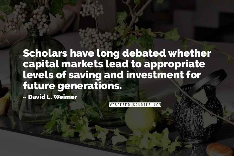 David L. Weimer Quotes: Scholars have long debated whether capital markets lead to appropriate levels of saving and investment for future generations.